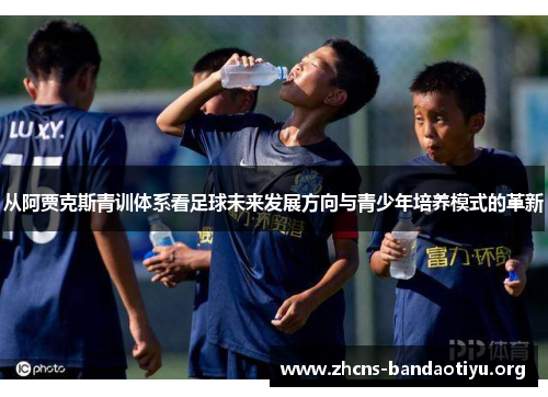 从阿贾克斯青训体系看足球未来发展方向与青少年培养模式的革新 从阿贾克斯青训体系看足球未来发展方向与青少年培养模式的革新