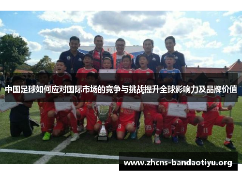 中国足球如何应对国际市场的竞争与挑战提升全球影响力及品牌价值 中国足球如何应对国际市场的竞争与挑战提升全球影响力及品牌价值