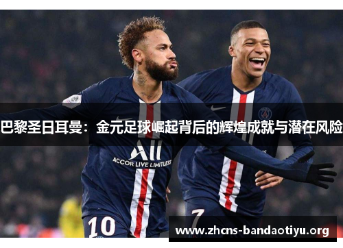 巴黎圣日耳曼:金元足球崛起背后的辉煌成就与潜在风险 巴黎圣日耳曼:金元足球崛起背后的辉煌成就与潜在风险