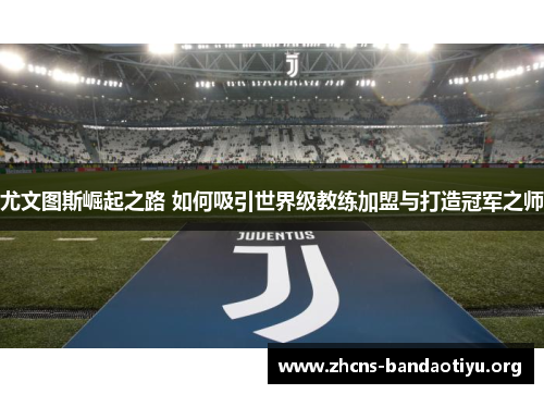 尤文图斯崛起之路 如何吸引世界级教练加盟与打造冠军之师 尤文图斯崛起之路 如何吸引世界级教练加盟与打造冠军之师