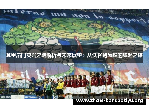 意甲豪门复兴之路解析与未来展望:从低谷到巅峰的崛起之旅 意甲豪门复兴之路解析与未来展望:从低谷到巅峰的崛起之旅