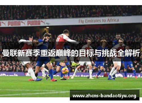 曼联新赛季重返巅峰的目标与挑战全解析 曼联新赛季重返巅峰的目标与挑战全解析
