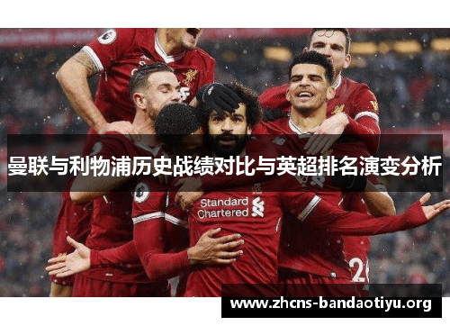曼联与利物浦历史战绩对比与英超排名演变分析 曼联与利物浦历史战绩对比与英超排名演变分析