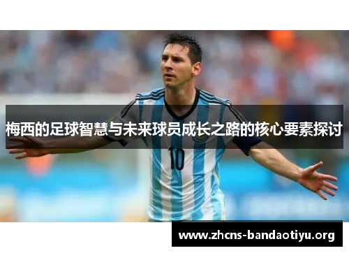 梅西的足球智慧与未来球员成长之路的核心要素探讨 梅西的足球智慧与未来球员成长之路的核心要素探讨