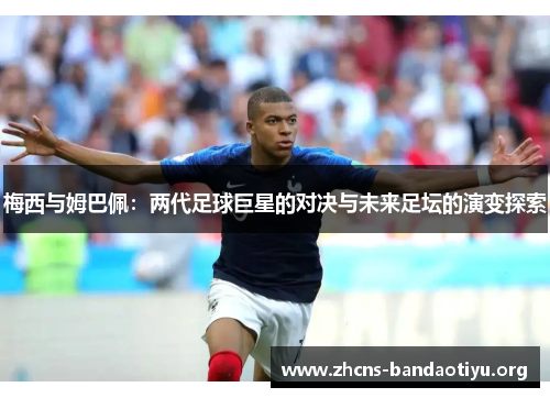 梅西与姆巴佩:两代足球巨星的对决与未来足坛的演变探索 梅西与姆巴佩:两代足球巨星的对决与未来足坛的演变探索