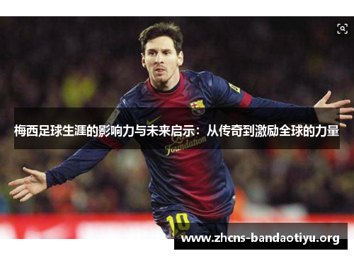 梅西足球生涯的影响力与未来启示:从传奇到激励全球的力量 梅西足球生涯的影响力与未来启示:从传奇到激励全球的力量