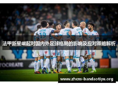 法甲新星崛起对国内外足球格局的影响及应对策略解析 法甲新星崛起对国内外足球格局的影响及应对策略解析
