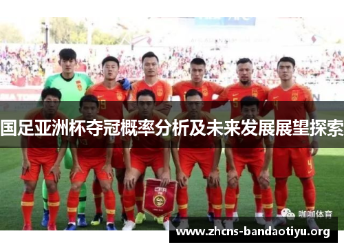 国足亚洲杯夺冠概率分析及未来发展展望探索 国足亚洲杯夺冠概率分析及未来发展展望探索