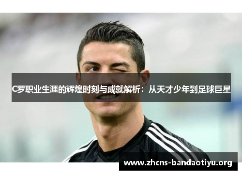 C罗职业生涯的辉煌时刻与成就解析:从天才少年到足球巨星 C罗职业生涯的辉煌时刻与成就解析:从天才少年到足球巨星