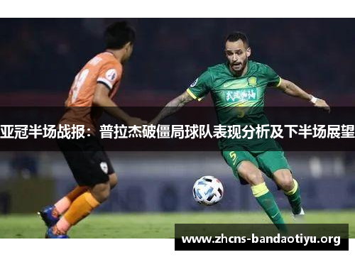 亚冠半场战报:普拉杰破僵局球队表现分析及下半场展望 亚冠半场战报:普拉杰破僵局球队表现分析及下半场展望