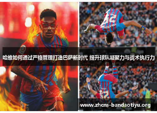 哈维如何通过严格管理打造巴萨新时代 提升球队凝聚力与战术执行力 哈维如何通过严格管理打造巴萨新时代 提升球队凝聚力与战术执行力