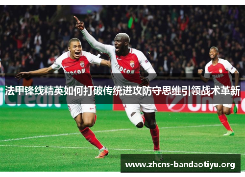 法甲锋线精英如何打破传统进攻防守思维引领战术革新 法甲锋线精英如何打破传统进攻防守思维引领战术革新