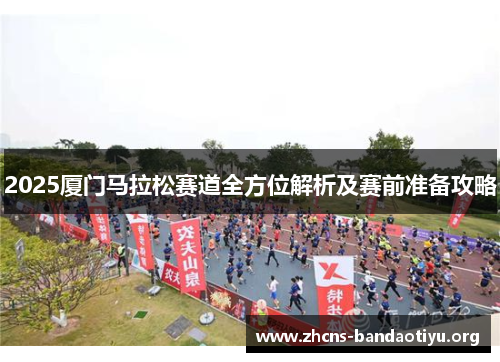 2025厦门马拉松赛道全方位解析及赛前准备攻略 2025厦门马拉松赛道全方位解析及赛前准备攻略