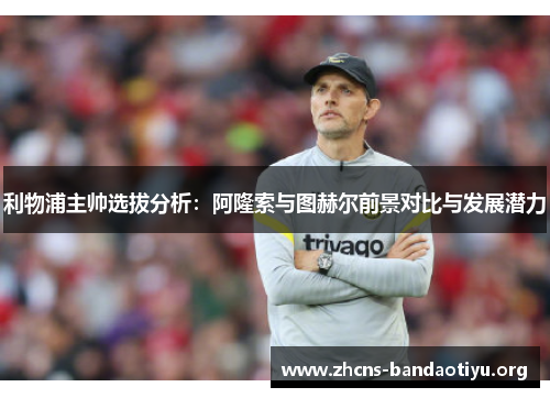 利物浦主帅选拔分析:阿隆索与图赫尔前景对比与发展潜力 利物浦主帅选拔分析:阿隆索与图赫尔前景对比与发展潜力