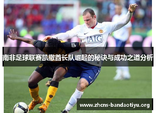 南非足球联赛凯撒酋长队崛起的秘诀与成功之道分析 南非足球联赛凯撒酋长队崛起的秘诀与成功之道分析