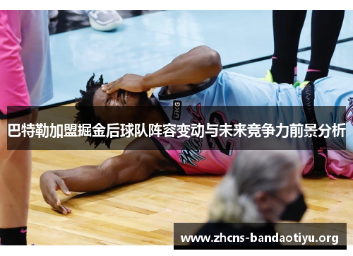 巴特勒加盟掘金后球队阵容变动与未来竞争力前景分析 巴特勒加盟掘金后球队阵容变动与未来竞争力前景分析