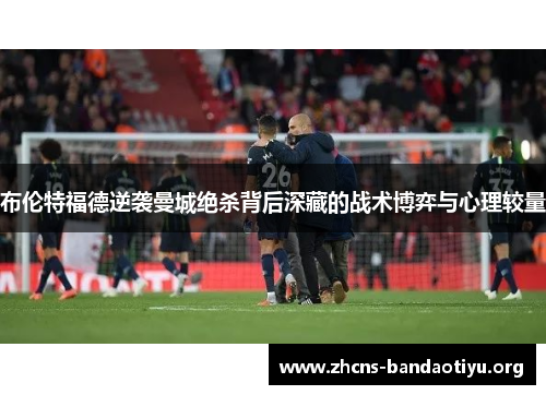 布伦特福德逆袭曼城绝杀背后深藏的战术博弈与心理较量 布伦特福德逆袭曼城绝杀背后深藏的战术博弈与心理较量