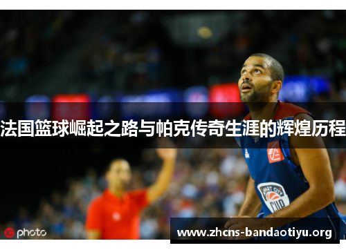 法国篮球崛起之路与帕克传奇生涯的辉煌历程 法国篮球崛起之路与帕克传奇生涯的辉煌历程