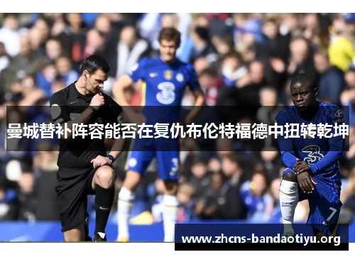 曼城替补阵容能否在复仇布伦特福德中扭转乾坤 曼城替补阵容能否在复仇布伦特福德中扭转乾坤