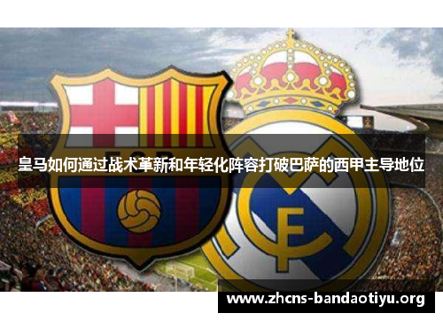 皇马如何通过战术革新和年轻化阵容打破巴萨的西甲主导地位 皇马如何通过战术革新和年轻化阵容打破巴萨的西甲主导地位