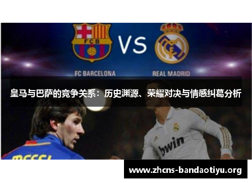 皇马与巴萨的竞争关系:历史渊源、荣耀对决与情感纠葛分析 皇马与巴萨的竞争关系:历史渊源、荣耀对决与情感纠葛分析
