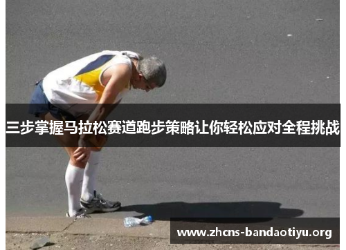 三步掌握马拉松赛道跑步策略让你轻松应对全程挑战 三步掌握马拉松赛道跑步策略让你轻松应对全程挑战