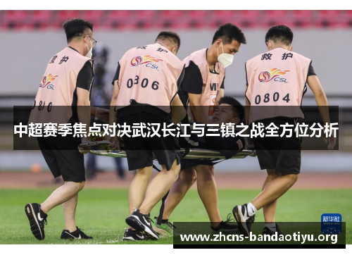 中超赛季焦点对决武汉长江与三镇之战全方位分析 中超赛季焦点对决武汉长江与三镇之战全方位分析