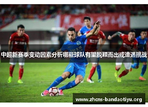 中超新赛季变动因素分析哪些球队有望脱颖而出或遭遇挑战 中超新赛季变动因素分析哪些球队有望脱颖而出或遭遇挑战