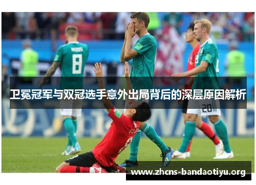 卫冕冠军与双冠选手意外出局背后的深层原因解析 卫冕冠军与双冠选手意外出局背后的深层原因解析