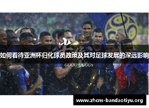 如何看待亚洲杯归化球员政策及其对足球发展的深远影响 如何看待亚洲杯归化球员政策及其对足球发展的深远影响