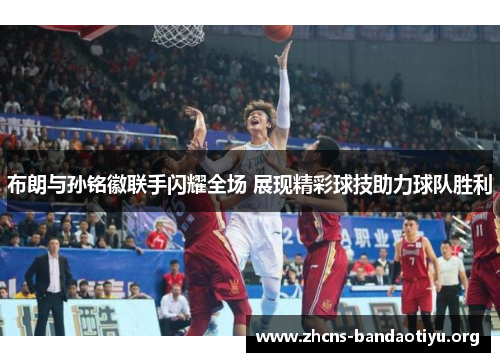 布朗与孙铭徽联手闪耀全场 展现精彩球技助力球队胜利 布朗与孙铭徽联手闪耀全场 展现精彩球技助力球队胜利
