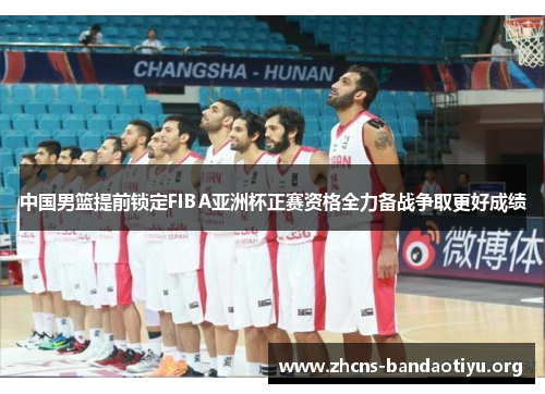 中国男篮提前锁定FIBA亚洲杯正赛资格全力备战争取更好成绩 中国男篮提前锁定FIBA亚洲杯正赛资格全力备战争取更好成绩
