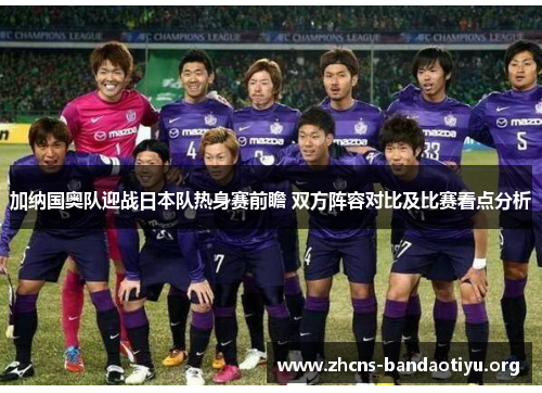 加纳国奥队迎战日本队热身赛前瞻 双方阵容对比及比赛看点分析 加纳国奥队迎战日本队热身赛前瞻 双方阵容对比及比赛看点分析