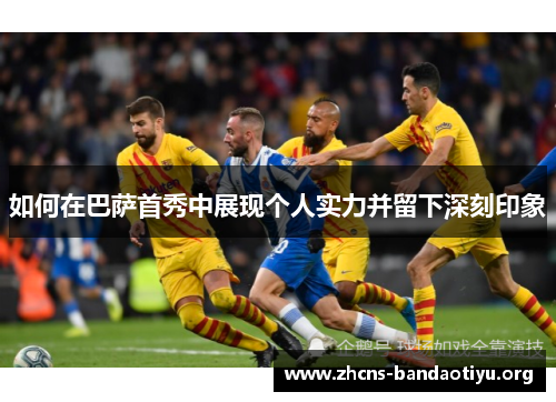 如何在巴萨首秀中展现个人实力并留下深刻印象 如何在巴萨首秀中展现个人实力并留下深刻印象