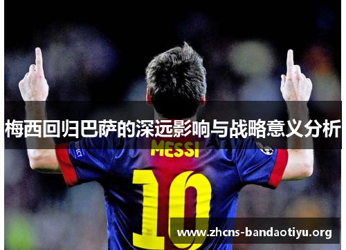 梅西回归巴萨的深远影响与战略意义分析 梅西回归巴萨的深远影响与战略意义分析