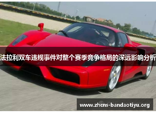 法拉利双车违规事件对整个赛季竞争格局的深远影响分析 法拉利双车违规事件对整个赛季竞争格局的深远影响分析