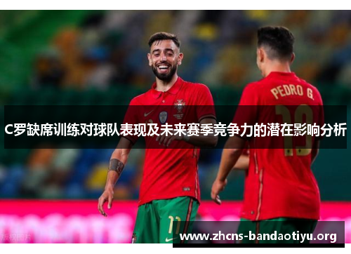 C罗缺席训练对球队表现及未来赛季竞争力的潜在影响分析 C罗缺席训练对球队表现及未来赛季竞争力的潜在影响分析