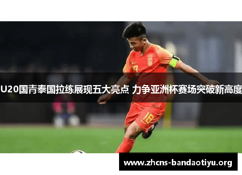 U20国青泰国拉练展现五大亮点 力争亚洲杯赛场突破新高度 U20国青泰国拉练展现五大亮点 力争亚洲杯赛场突破新高度