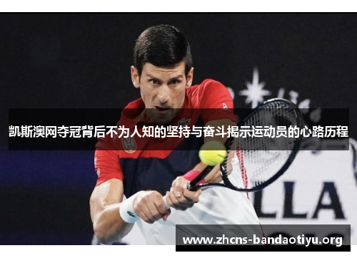 凯斯澳网夺冠背后不为人知的坚持与奋斗揭示运动员的心路历程 凯斯澳网夺冠背后不为人知的坚持与奋斗揭示运动员的心路历程