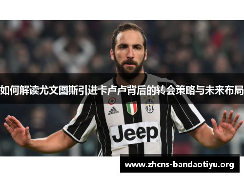 如何解读尤文图斯引进卡卢卢背后的转会策略与未来布局