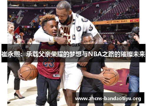 崔永熙:承载父亲荣耀的梦想与NBA之路的璀璨未来 崔永熙:承载父亲荣耀的梦想与NBA之路的璀璨未来
