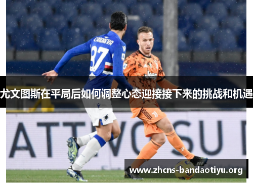 尤文图斯在平局后如何调整心态迎接接下来的挑战和机遇 尤文图斯在平局后如何调整心态迎接接下来的挑战和机遇