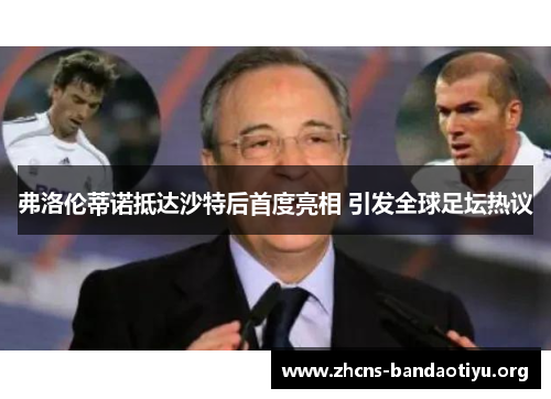 弗洛伦蒂诺抵达沙特后首度亮相 引发全球足坛热议 弗洛伦蒂诺抵达沙特后首度亮相 引发全球足坛热议