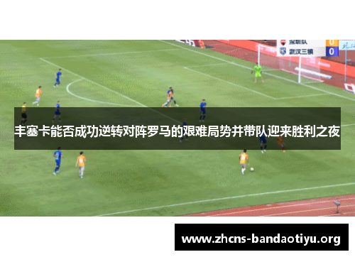丰塞卡能否成功逆转对阵罗马的艰难局势并带队迎来胜利之夜 丰塞卡能否成功逆转对阵罗马的艰难局势并带队迎来胜利之夜