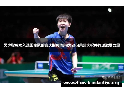 吴少聪成功入选国家队的喜庆时刻 如何为这份荣誉庆祝并传递激励力量 吴少聪成功入选国家队的喜庆时刻 如何为这份荣誉庆祝并传递激励力量