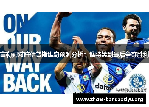 富勒姆对阵伊普斯维奇预测分析:谁将笑到最后争夺胜利 富勒姆对阵伊普斯维奇预测分析:谁将笑到最后争夺胜利