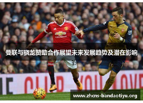 曼联与骁龙赞助合作展望未来发展趋势及潜在影响 曼联与骁龙赞助合作展望未来发展趋势及潜在影响