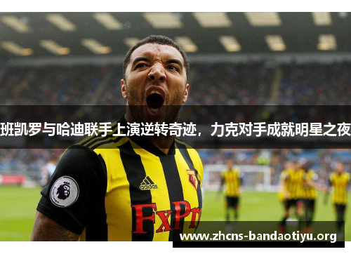 班凯罗与哈迪联手上演逆转奇迹,力克对手成就明星之夜 班凯罗与哈迪联手上演逆转奇迹,力克对手成就明星之夜