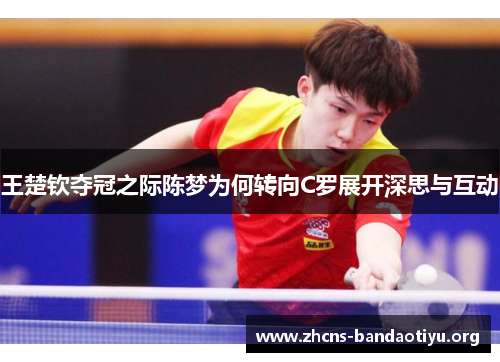 王楚钦夺冠之际陈梦为何转向C罗展开深思与互动 王楚钦夺冠之际陈梦为何转向C罗展开深思与互动