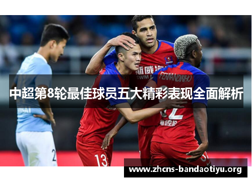 中超第8轮最佳球员五大精彩表现全面解析 中超第8轮最佳球员五大精彩表现全面解析